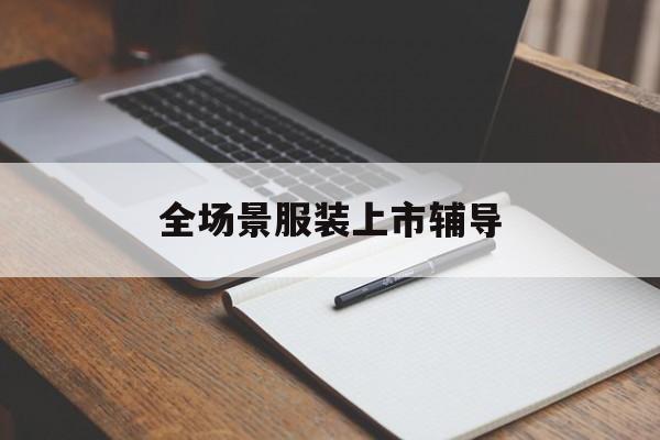 普洱市全场景服装上市辅导(服装怎么样打造场景化)