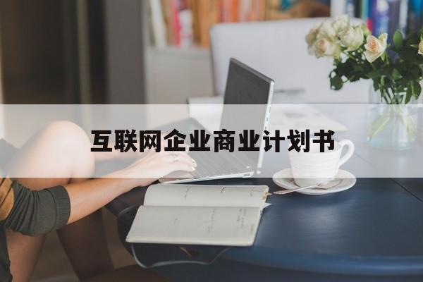 普洱市互联网企业商业计划书(互联网行业商业计划书侧重点)