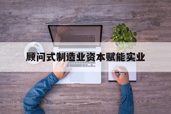 普洱市关于顾问式制造业资本赋能实业的信息